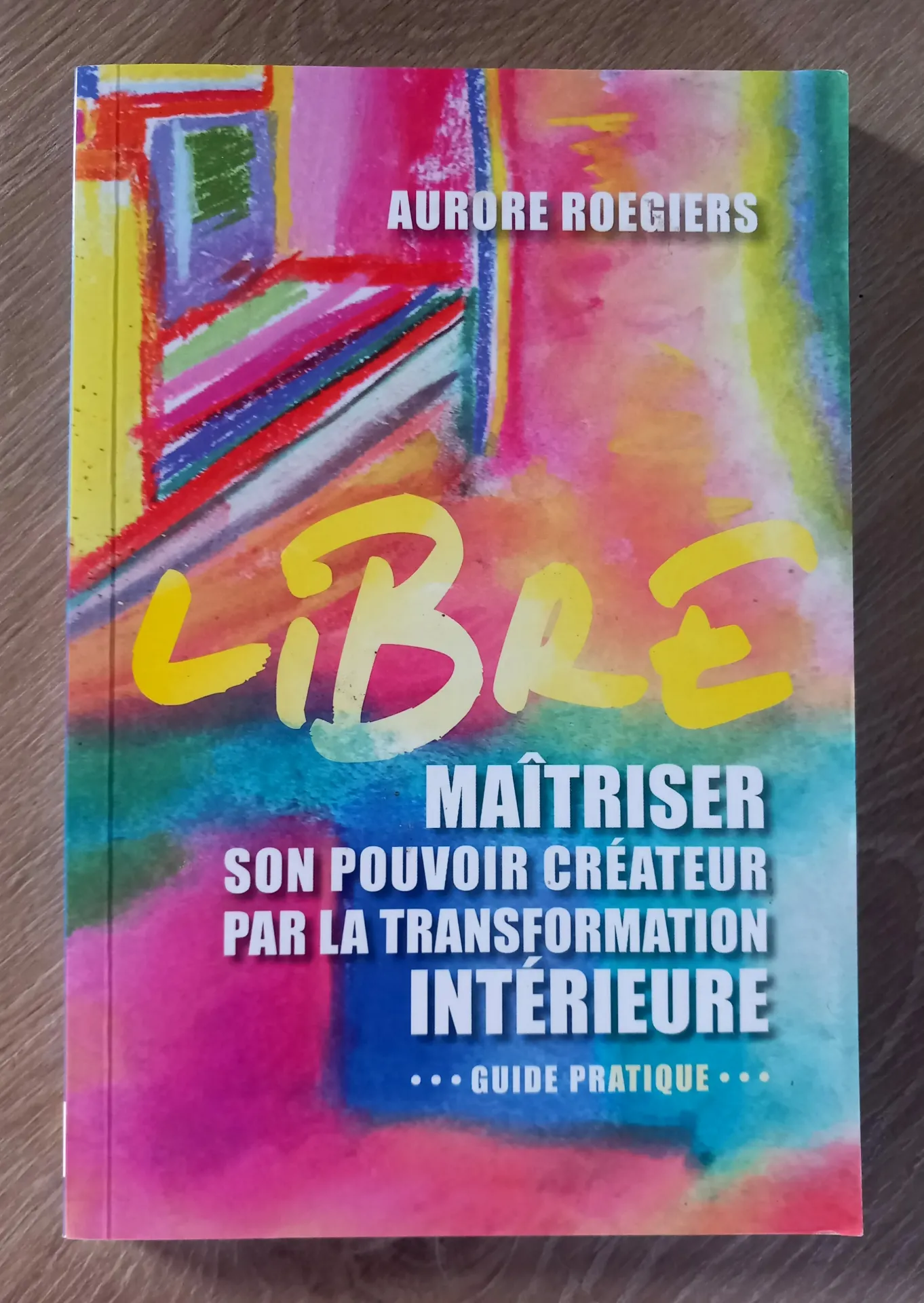 Libre - Maîtriser son pouvoir créateur par la transformation intérieure. Guide pratique (Aurore Roegiers)